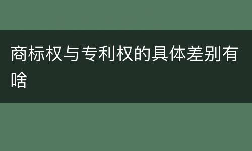 商标权与专利权的具体差别有啥
