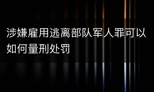 涉嫌雇用逃离部队军人罪可以如何量刑处罚