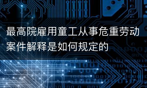 最高院雇用童工从事危重劳动案件解释是如何规定的