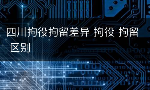 四川拘役拘留差异 拘役 拘留 区别