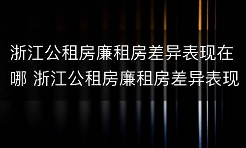 浙江公租房廉租房差异表现在哪 浙江公租房廉租房差异表现在哪些方面