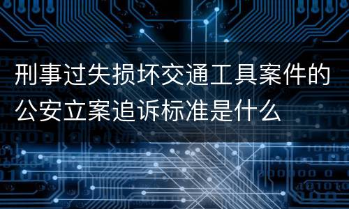 刑事过失损坏交通工具案件的公安立案追诉标准是什么