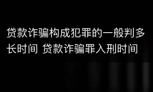 贷款诈骗构成犯罪的一般判多长时间 贷款诈骗罪入刑时间