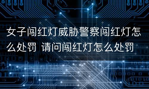 女子闯红灯威胁警察闯红灯怎么处罚 请问闯红灯怎么处罚