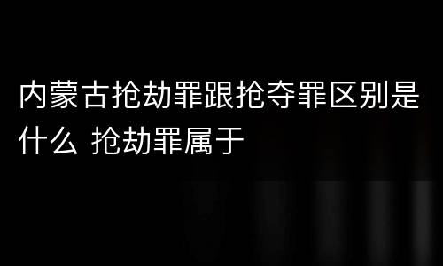 内蒙古抢劫罪跟抢夺罪区别是什么 抢劫罪属于