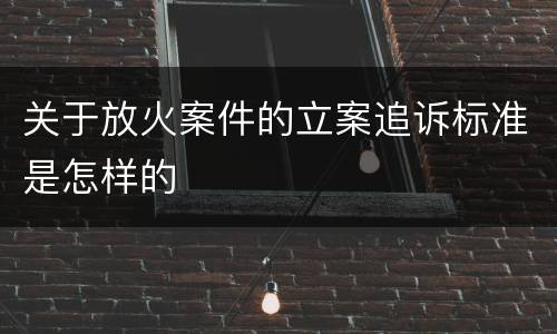 关于放火案件的立案追诉标准是怎样的