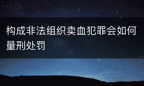 构成非法组织卖血犯罪会如何量刑处罚