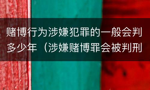 赌博行为涉嫌犯罪的一般会判多少年（涉嫌赌博罪会被判刑吗）