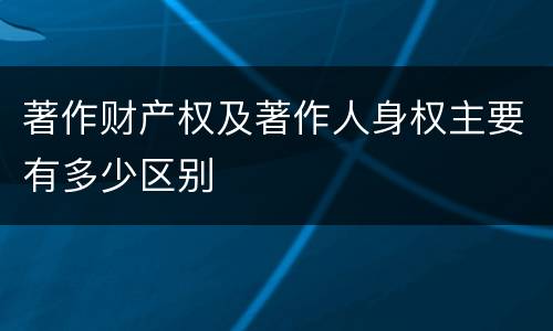 著作财产权及著作人身权主要有多少区别