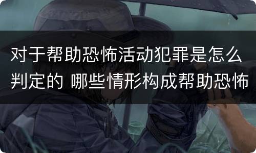 对于帮助恐怖活动犯罪是怎么判定的 哪些情形构成帮助恐怖活动罪
