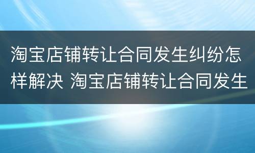 淘宝店铺转让合同发生纠纷怎样解决 淘宝店铺转让合同发生纠纷怎样解决呢