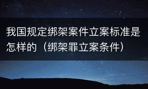 我国规定绑架案件立案标准是怎样的（绑架罪立案条件）