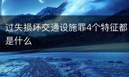 过失损坏交通设施罪4个特征都是什么