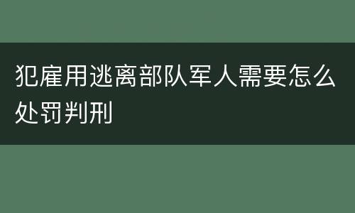 犯雇用逃离部队军人需要怎么处罚判刑
