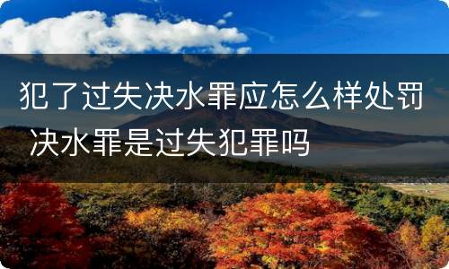 犯了过失决水罪应怎么样处罚 决水罪是过失犯罪吗