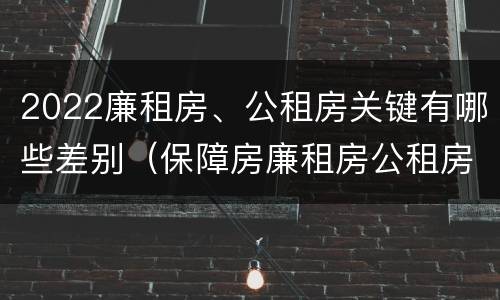 2022廉租房、公租房关键有哪些差别（保障房廉租房公租房有什么区别）