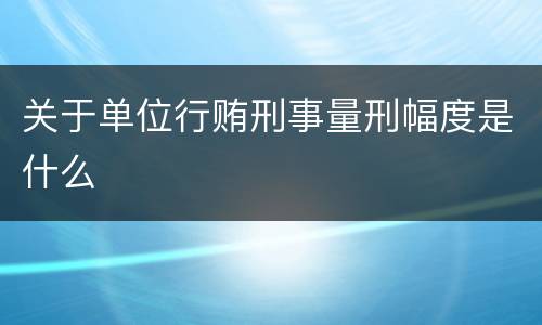 关于单位行贿刑事量刑幅度是什么