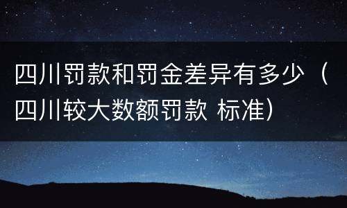 四川罚款和罚金差异有多少（四川较大数额罚款 标准）
