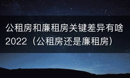 公租房和廉租房关键差异有啥2022（公租房还是廉租房）