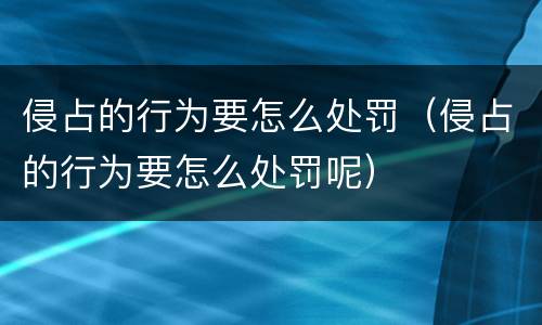 侵占的行为要怎么处罚（侵占的行为要怎么处罚呢）