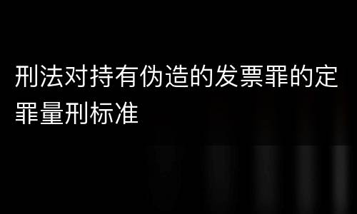 刑法对持有伪造的发票罪的定罪量刑标准