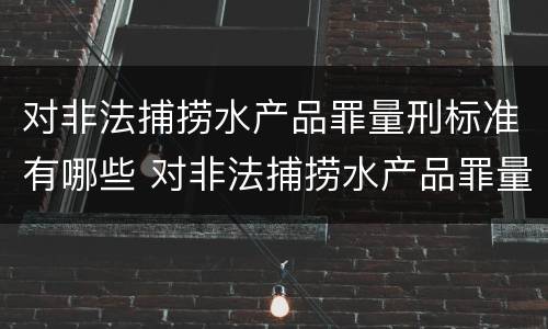 对非法捕捞水产品罪量刑标准有哪些 对非法捕捞水产品罪量刑标准有哪些要求