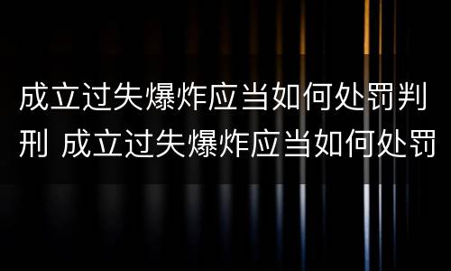 成立过失爆炸应当如何处罚判刑 成立过失爆炸应当如何处罚判刑人员