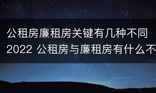 公租房廉租房关键有几种不同2022 公租房与廉租房有什么不同