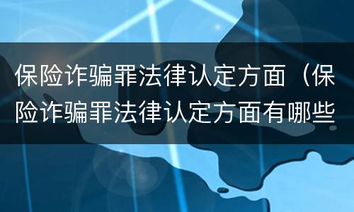 保险诈骗罪法律认定方面（保险诈骗罪法律认定方面有哪些）