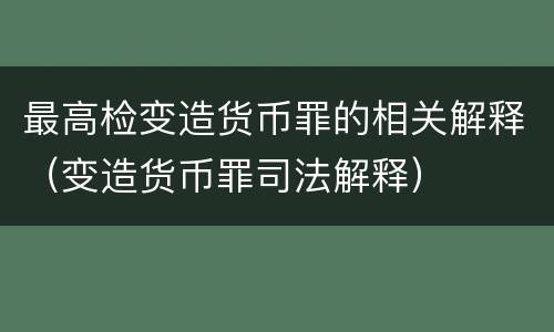 最高检变造货币罪的相关解释（变造货币罪司法解释）
