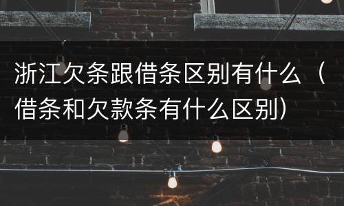 浙江欠条跟借条区别有什么（借条和欠款条有什么区别）