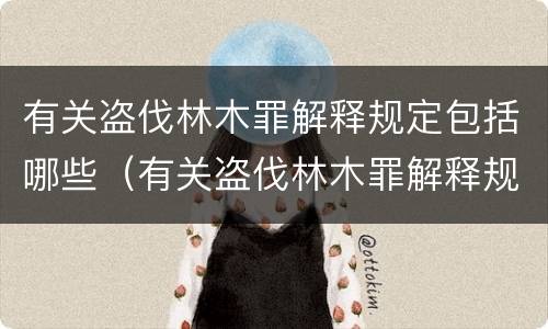 有关盗伐林木罪解释规定包括哪些（有关盗伐林木罪解释规定包括哪些行为）