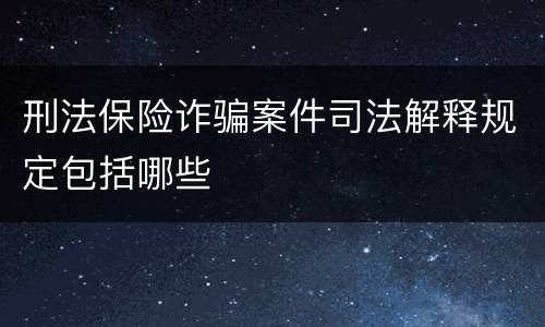 刑法保险诈骗案件司法解释规定包括哪些