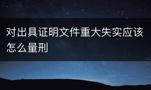 对出具证明文件重大失实应该怎么量刑