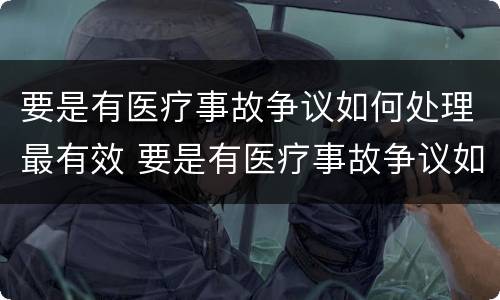 要是有医疗事故争议如何处理最有效 要是有医疗事故争议如何处理最有效果