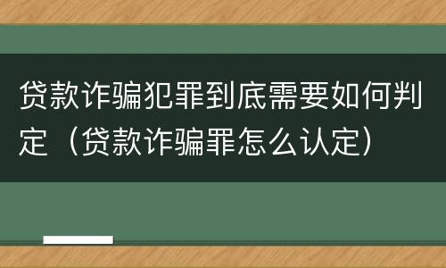 贷款诈骗犯罪到底需要如何判定（贷款诈骗罪怎么认定）