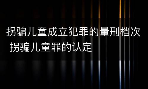 拐骗儿童成立犯罪的量刑档次 拐骗儿童罪的认定