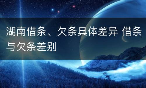 湖南借条、欠条具体差异 借条与欠条差别