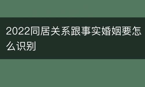2022同居关系跟事实婚姻要怎么识别