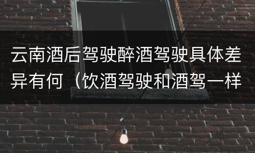 云南酒后驾驶醉酒驾驶具体差异有何（饮酒驾驶和酒驾一样吗）