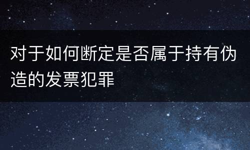 对于如何断定是否属于持有伪造的发票犯罪