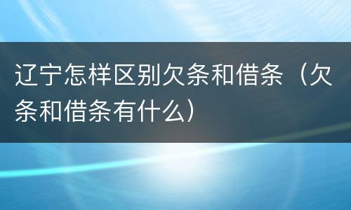 辽宁怎样区别欠条和借条（欠条和借条有什么）