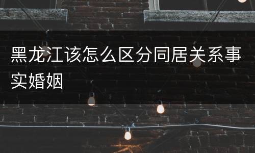 黑龙江该怎么区分同居关系事实婚姻