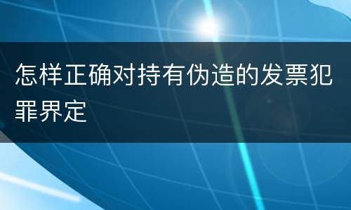 怎样正确对持有伪造的发票犯罪界定