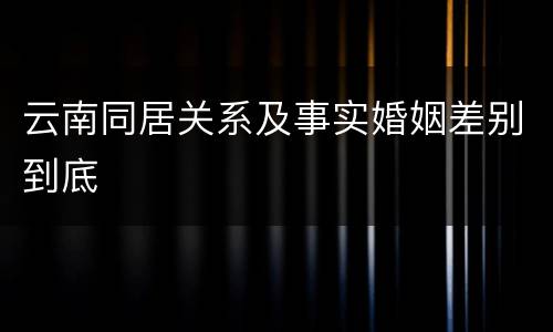 云南同居关系及事实婚姻差别到底