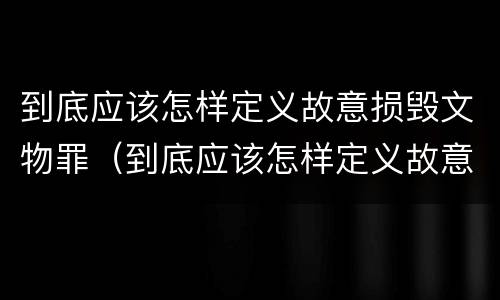 到底应该怎样定义故意损毁文物罪（到底应该怎样定义故意损毁文物罪呢）