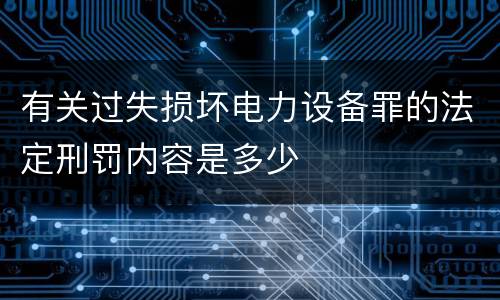 有关过失损坏电力设备罪的法定刑罚内容是多少