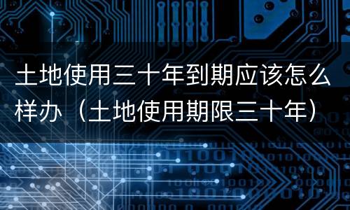 土地使用三十年到期应该怎么样办（土地使用期限三十年）