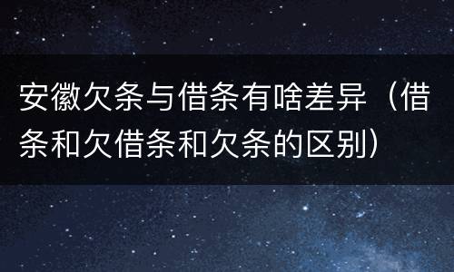 安徽欠条与借条有啥差异（借条和欠借条和欠条的区别）