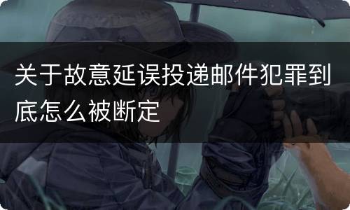 关于故意延误投递邮件犯罪到底怎么被断定